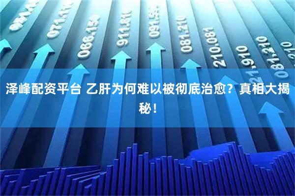 泽峰配资平台 乙肝为何难以被彻底治愈？真相大揭秘！