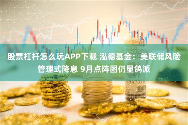 股票杠杆怎么玩APP下载 泓德基金：美联储风险管理式降息 9月点阵图仍显鸽派