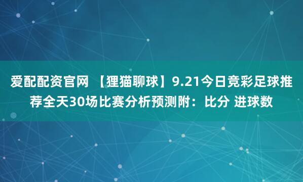 爱配配资官网 【狸猫聊球】9.21今日竞彩足球推荐全天30场比赛分析预测附：比分 进球数