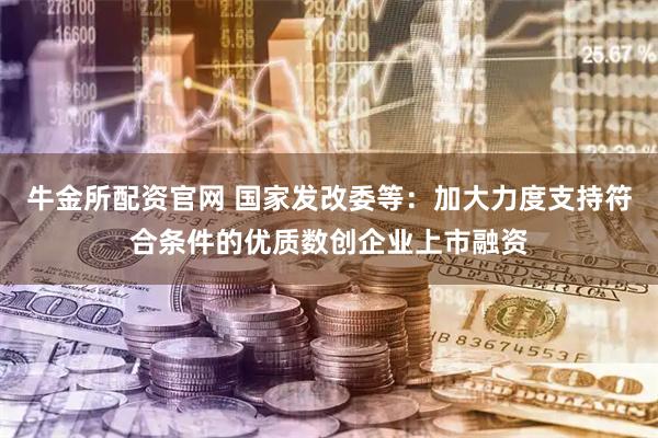 牛金所配资官网 国家发改委等：加大力度支持符合条件的优质数创企业上市融资