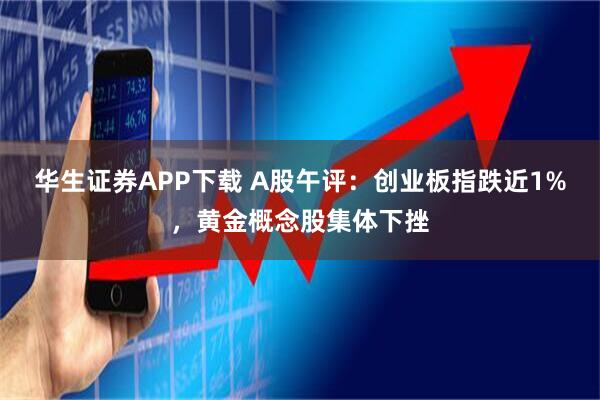 华生证券APP下载 A股午评：创业板指跌近1%，黄金概念股集体下挫