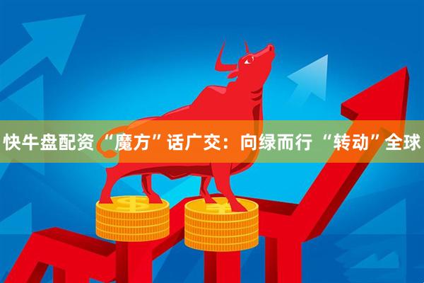 快牛盘配资 “魔方”话广交：向绿而行 “转动”全球