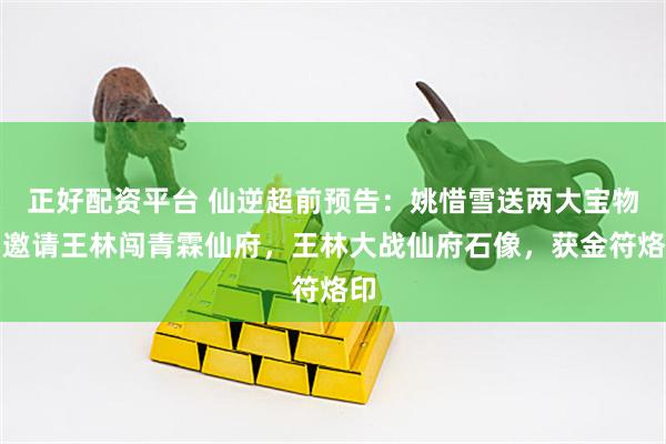 正好配资平台 仙逆超前预告：姚惜雪送两大宝物，邀请王林闯青霖仙府，王林大战仙府石像，获金符烙印