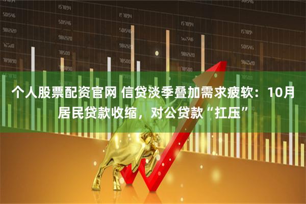 个人股票配资官网 信贷淡季叠加需求疲软：10月居民贷款收缩，对公贷款“扛压”