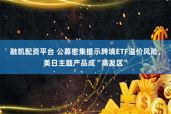 融凯配资平台 公募密集提示跨境ETF溢价风险，美日主题产品成“高发区”
