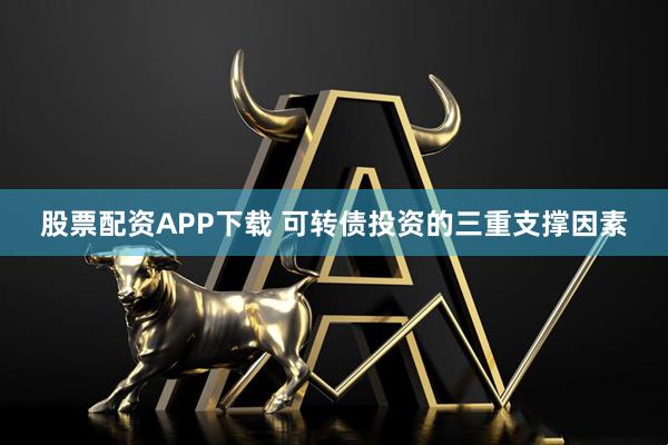 股票配资APP下载 可转债投资的三重支撑因素