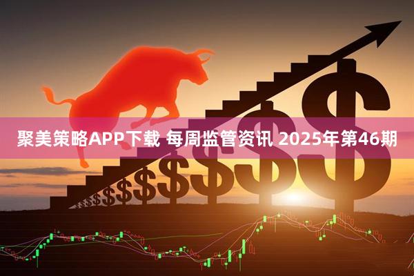 聚美策略APP下载 每周监管资讯 2025年第46期