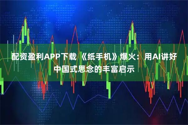 配资盈利APP下载 《纸手机》爆火：用AI讲好中国式思念的丰富启示
