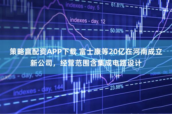 策略赢配资APP下载 富士康等20亿在河南成立新公司，经营范围含集成电路设计