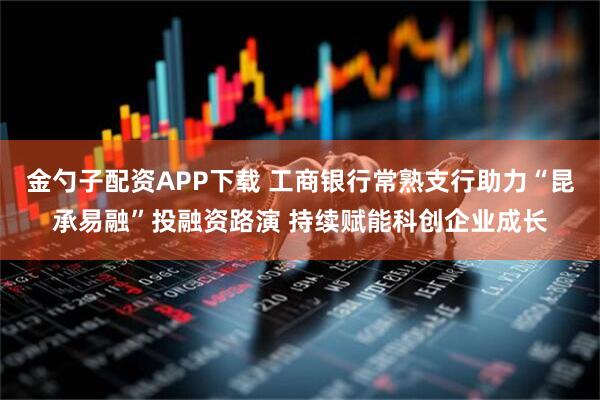 金勺子配资APP下载 工商银行常熟支行助力“昆承易融”投融资路演 持续赋能科创企业成长