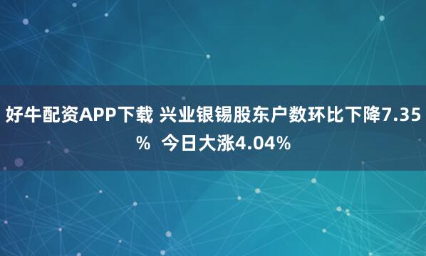 好牛配资APP下载 兴业银锡股东户数环比下降7.35%  今日大涨4.04%