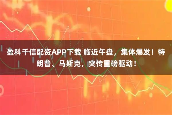 盈科千信配资APP下载 临近午盘，集体爆发！特朗普、马斯克，突传重磅驱动！