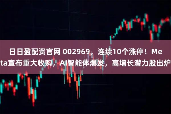 日日盈配资官网 002969，连续10个涨停！Meta宣布重大收购，AI智能体爆发，高增长潜力股出炉