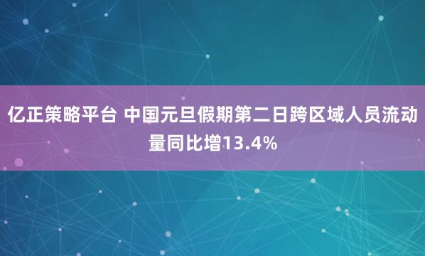 亿正策略平台 中国元旦假期第二日跨区域人员流动量同比增13.4%