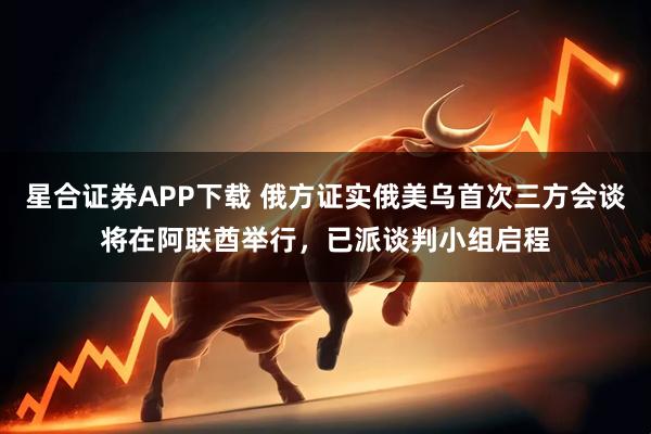 星合证券APP下载 俄方证实俄美乌首次三方会谈将在阿联酋举行，已派谈判小组启程