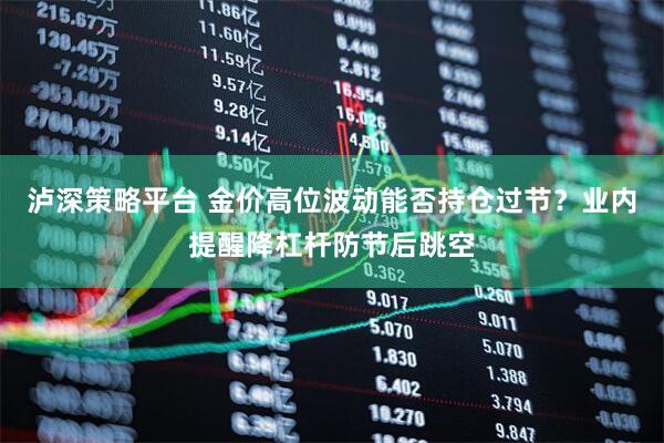 泸深策略平台 金价高位波动能否持仓过节？业内提醒降杠杆防节后跳空