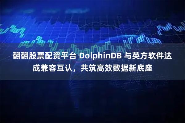 翻翻股票配资平台 DolphinDB 与英方软件达成兼容互认，共筑高效数据新底座