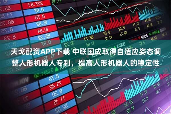天戈配资APP下载 中联国成取得自适应姿态调整人形机器人专利，提高人形机器人的稳定性