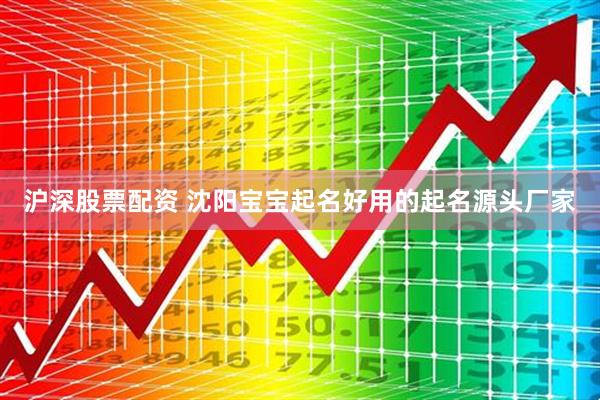 沪深股票配资 沈阳宝宝起名好用的起名源头厂家