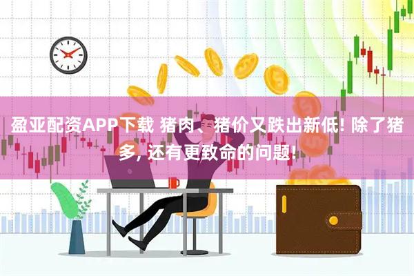 盈亚配资APP下载 猪肉、猪价又跌出新低! 除了猪多, 还有更致命的问题!