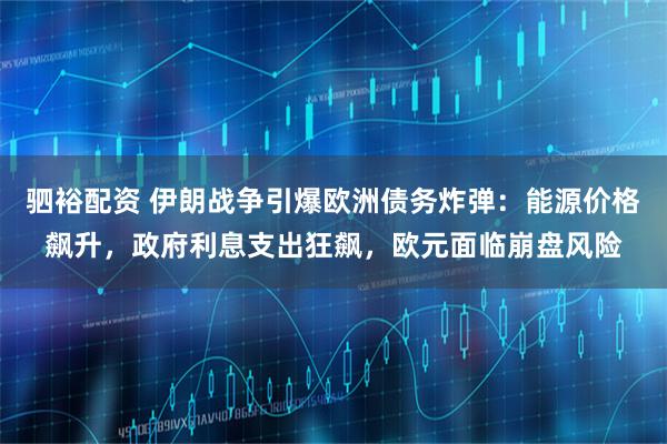 驷裕配资 伊朗战争引爆欧洲债务炸弹：能源价格飙升，政府利息支出狂飙，欧元面临崩盘风险