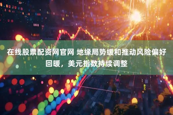 在线股票配资网官网 地缘局势缓和推动风险偏好回暖，美元指数持续调整