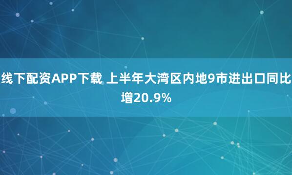 线下配资APP下载 上半年大湾区内地9市进出口同比增20.9%