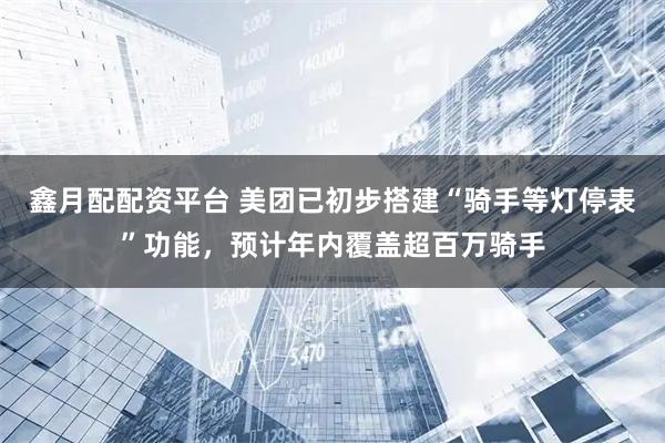 鑫月配配资平台 美团已初步搭建“骑手等灯停表”功能，预计年内覆盖超百万骑手